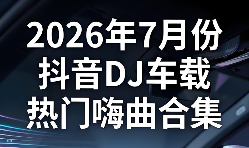 2026年7月份抖音DJ车载热门嗨曲合集