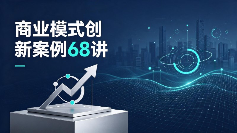 商业模式创新案例68讲 - 带课件