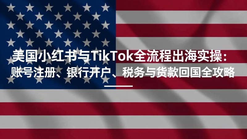 美国小红书与TikTok全流程出海实操账号注册、银行开户、税务与货款回国全攻略