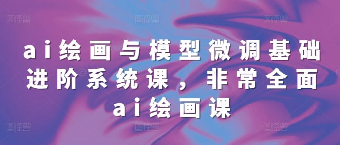 ai绘画与模型微调基础进阶系统课,非常全面ai绘画课