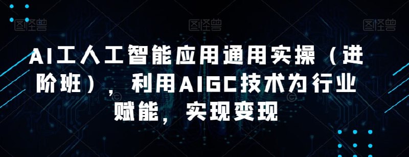 韩超·AI工人工智能应用通用实操（进阶班），利用AIGC技术为行业赋能，实现变现