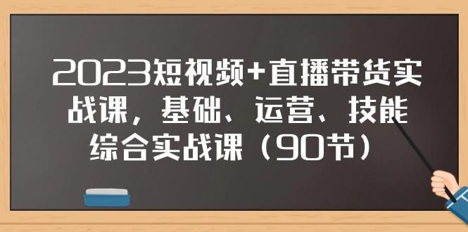 短视频+直播带货实操课，基础、运营、技能综合实操课（90节）