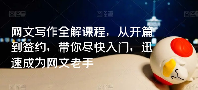 牙签云网文写作全解课程，从开篇到签约